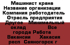 Машинист крана › Название организации ­ Компания-работодатель › Отрасль предприятия ­ Другое › Минимальный оклад ­ 15 000 - Все города Работа » Вакансии   . Хакасия респ.,Саяногорск г.